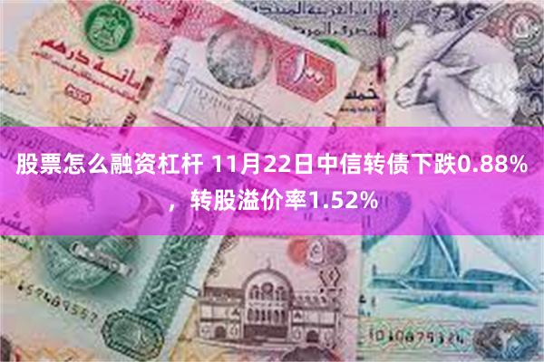 股票怎么融资杠杆 11月22日中信转债下跌0.88%，转股溢价率1.52%