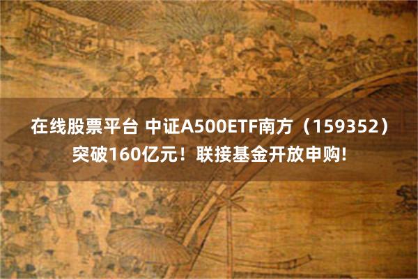 在线股票平台 中证A500ETF南方（159352）突破160亿元！联接基金开放申购!