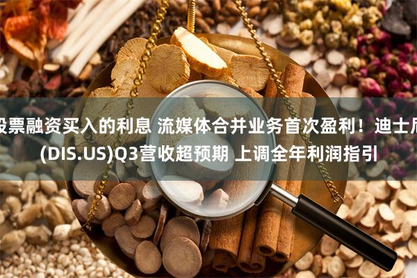 股票融资买入的利息 流媒体合并业务首次盈利！迪士尼(DIS.US)Q3营收超预期 上调全年利润指引