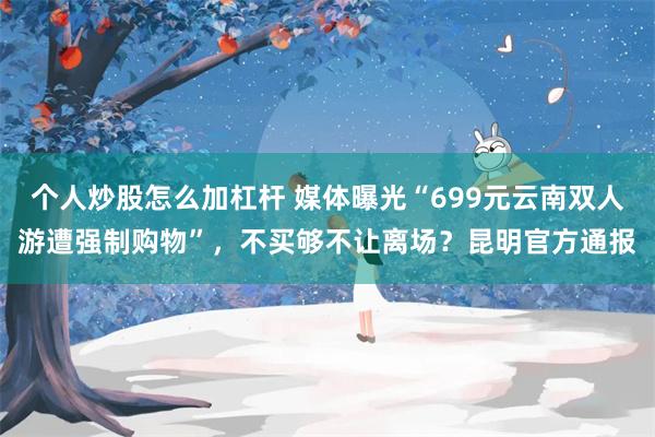 个人炒股怎么加杠杆 媒体曝光“699元云南双人游遭强制购物”，不买够不让离场？昆明官方通报