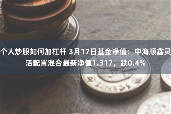 个人炒股如何加杠杆 3月17日基金净值：中海顺鑫灵活配置混合最新净值1.317，跌0.4%