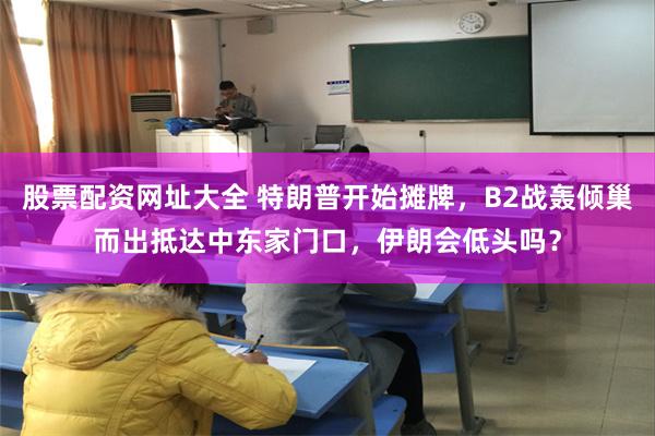 股票配资网址大全 特朗普开始摊牌，B2战轰倾巢而出抵达中东家门口，伊朗会低头吗？