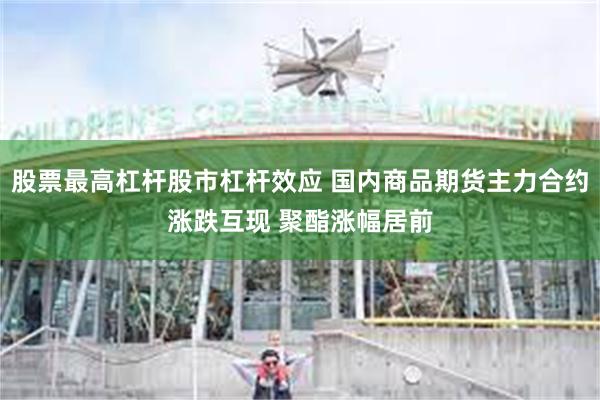 股票最高杠杆股市杠杆效应 国内商品期货主力合约涨跌互现 聚酯涨幅居前