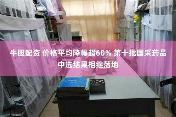 牛股配资 价格平均降幅超60% 第十批国采药品中选结果相继落地