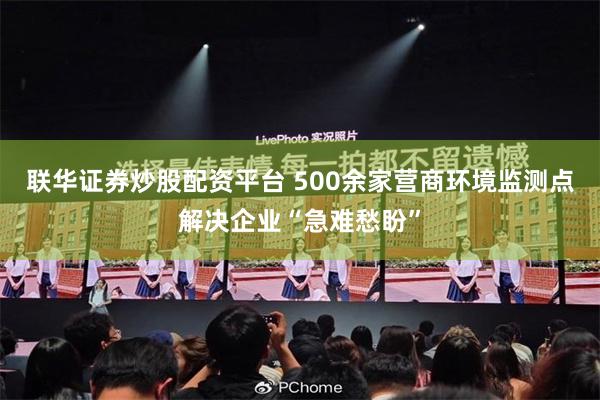 联华证券炒股配资平台 500余家营商环境监测点解决企业“急难愁盼”
