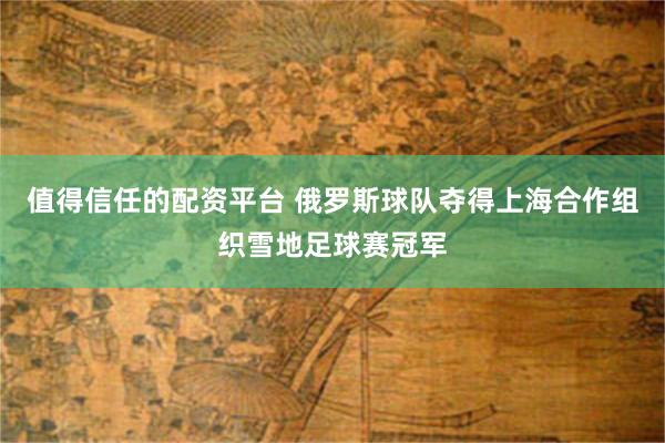 值得信任的配资平台 俄罗斯球队夺得上海合作组织雪地足球赛冠军