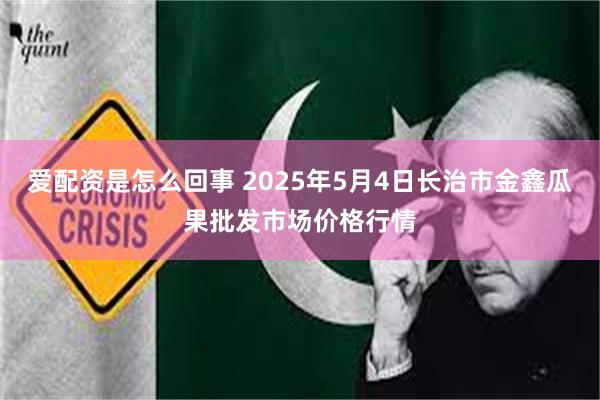 爱配资是怎么回事 2025年5月4日长治市金鑫瓜果批发市场价格行情