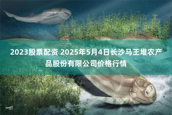 2023股票配资 2025年5月4日长沙马王堆农产品股份有限公司价格行情