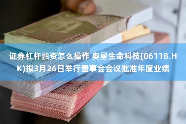 证券杠杆融资怎么操作 奥星生命科技(06118.HK)拟3月26日举行董事会会议批准年度业绩