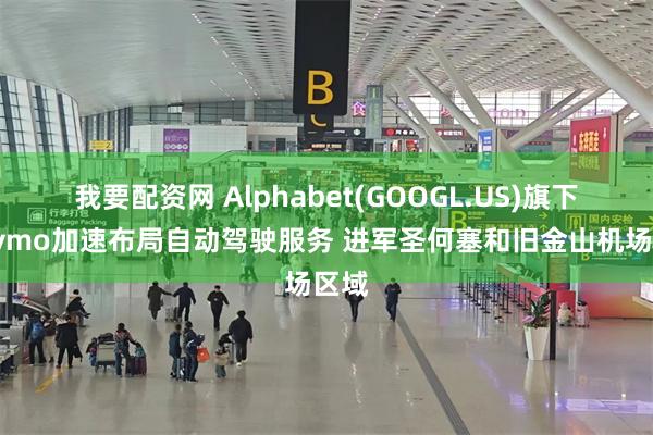 我要配资网 Alphabet(GOOGL.US)旗下Waymo加速布局自动驾驶服务 进军圣何塞和旧金山机场区域