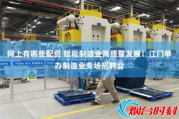 网上有哪些配资 赋能制造业高质量发展！江门举办制造业专场招聘会