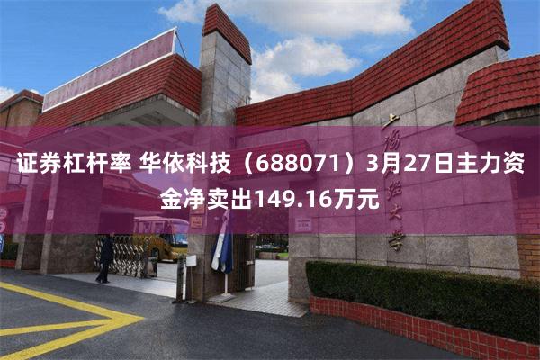证券杠杆率 华依科技（688071）3月27日主力资金净卖出149.16万元