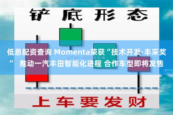 低息配资查询 Momenta荣获“技术开发·丰采奖”  推动一汽丰田智能化进程 合作车型即将发售