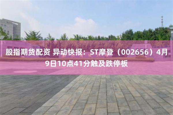 股指期货配资 异动快报：ST摩登（002656）4月9日10点41分触及跌停板