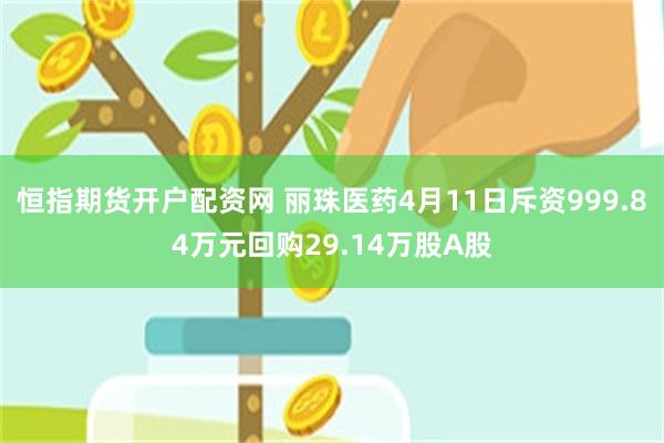 恒指期货开户配资网 丽珠医药4月11日斥资999.84万元回购29.14万股A股