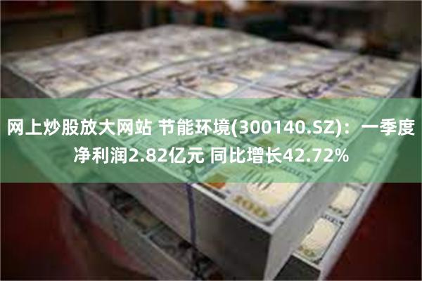 网上炒股放大网站 节能环境(300140.SZ)：一季度净利润2.82亿元 同比增长42.72%
