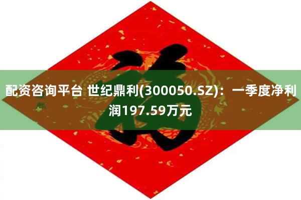 配资咨询平台 世纪鼎利(300050.SZ)：一季度净利润197.59万元