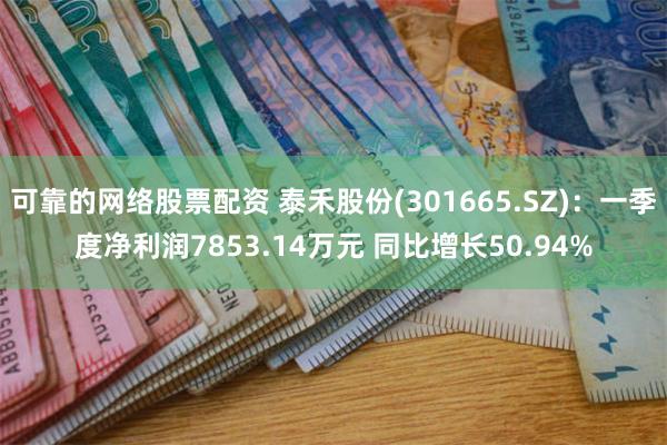 可靠的网络股票配资 泰禾股份(301665.SZ)：一季度净利润7853.14万元 同比增长50.94%
