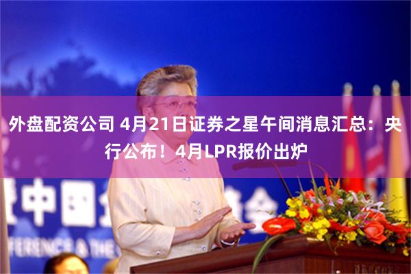 外盘配资公司 4月21日证券之星午间消息汇总：央行公布！4月LPR报价出炉