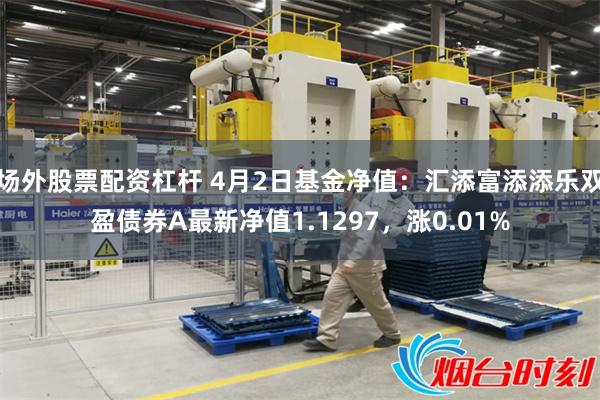 场外股票配资杠杆 4月2日基金净值：汇添富添添乐双盈债券A最新净值1.1297，涨0.01%