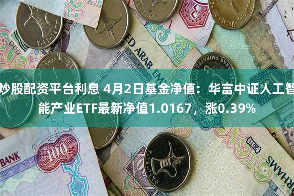 炒股配资平台利息 4月2日基金净值：华富中证人工智能产业ETF最新净值1.0167，涨0.39%