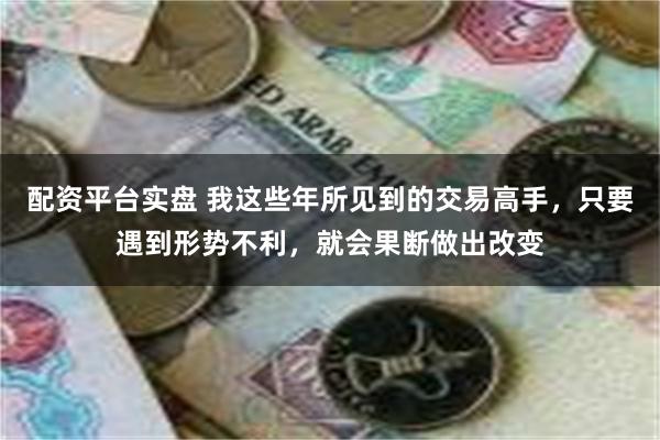 配资平台实盘 我这些年所见到的交易高手，只要遇到形势不利，就会果断做出改变