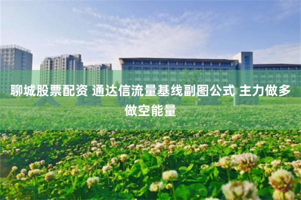 聊城股票配资 通达信流量基线副图公式 主力做多做空能量