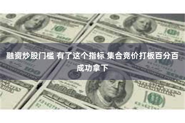 融资炒股门槛 有了这个指标 集合竞价打板百分百成功拿下