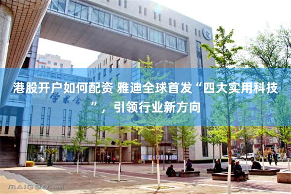 港股开户如何配资 雅迪全球首发“四大实用科技”，引领行业新方向