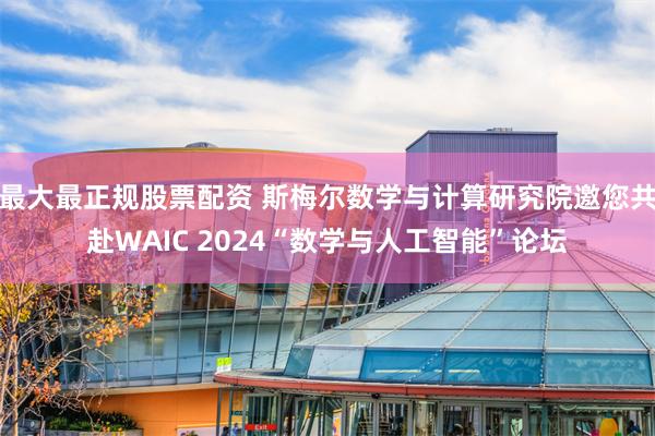 最大最正规股票配资 斯梅尔数学与计算研究院邀您共赴WAIC 2024“数学与人工智能”论坛