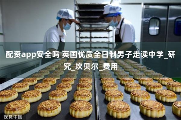 配资app安全吗 英国优质全日制男子走读中学_研究_坎贝尔_费用