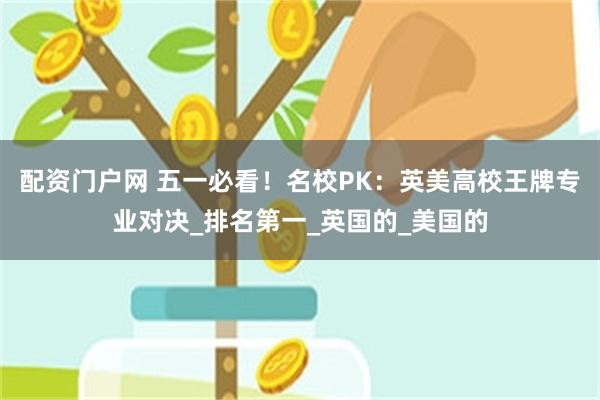 配资门户网 五一必看！名校PK：英美高校王牌专业对决_排名第一_英国的_美国的