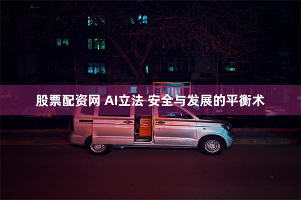 股票配资网 AI立法 安全与发展的平衡术