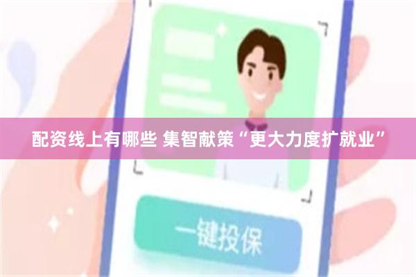 配资线上有哪些 集智献策“更大力度扩就业”