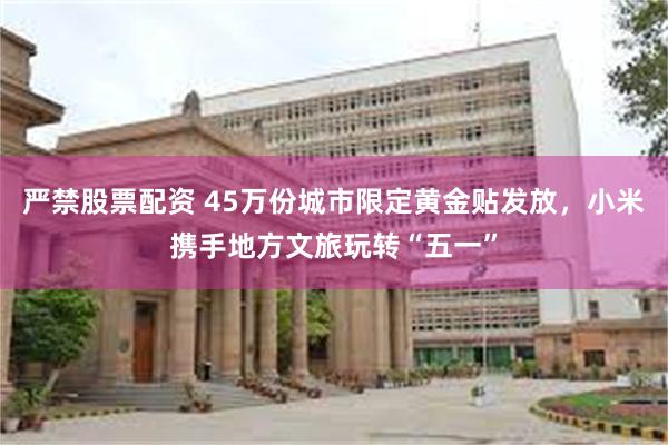 严禁股票配资 45万份城市限定黄金贴发放，小米携手地方文旅玩转“五一”