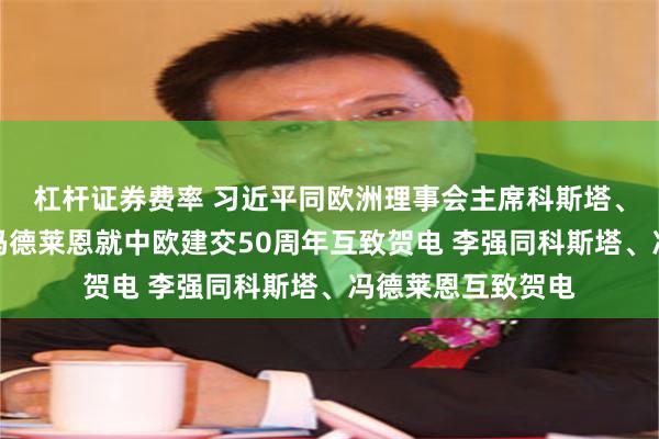 杠杆证券费率 习近平同欧洲理事会主席科斯塔、欧盟委员会主席冯德莱恩就中欧建交50周年互致贺电 李强同科斯塔、冯德莱恩互致贺电