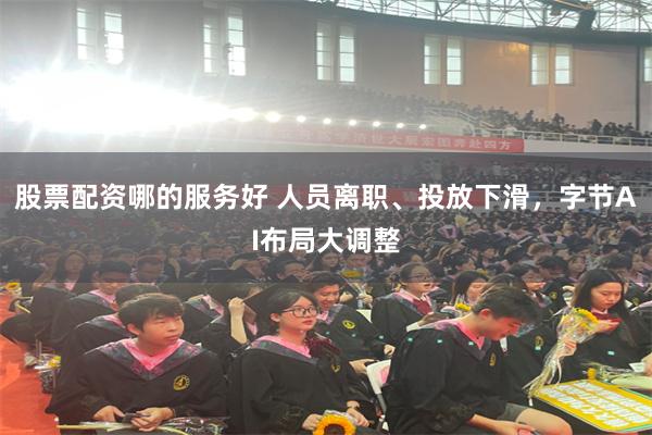 股票配资哪的服务好 人员离职、投放下滑，字节AI布局大调整