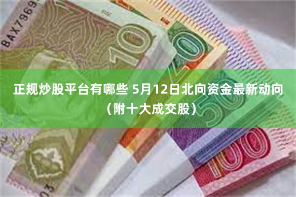 正规炒股平台有哪些 5月12日北向资金最新动向（附十大成交股）