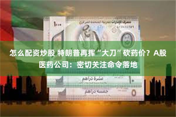 怎么配资炒股 特朗普再挥“大刀”砍药价？A股医药公司：密切关注命令落地