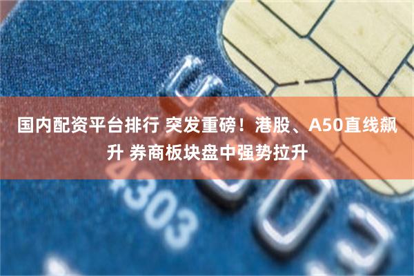 国内配资平台排行 突发重磅！港股、A50直线飙升 券商板块盘中强势拉升