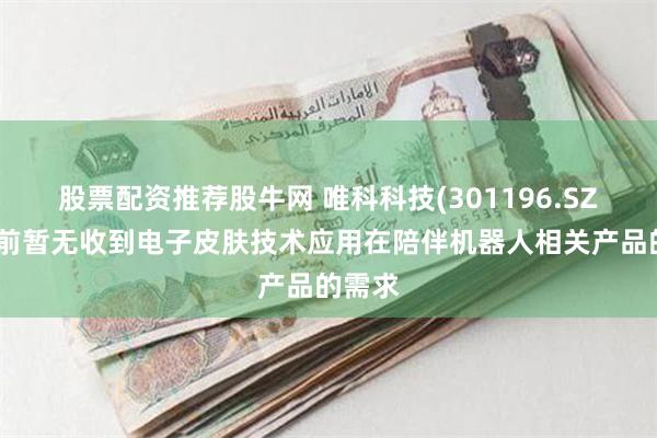股票配资推荐股牛网 唯科科技(301196.SZ)：目前暂无收到电子皮肤技术应用在陪伴机器人相关产品的需求