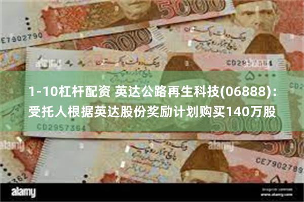 1-10杠杆配资 英达公路再生科技(06888)：受托人根据英达股份奖励计划购买140万股
