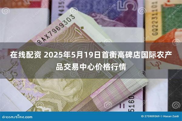 在线配资 2025年5月19日首衡高碑店国际农产品交易中心价格行情