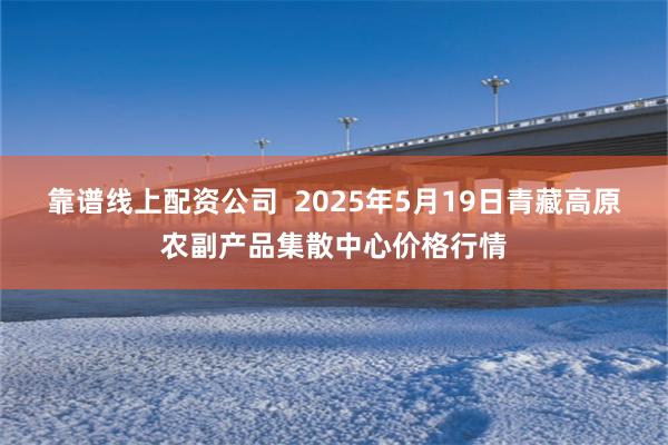 靠谱线上配资公司 2025年5月19日青藏高原农副产品集散中心价格行情