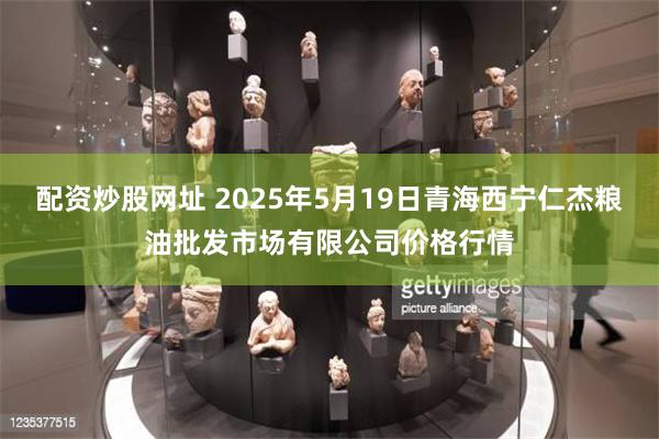 配资炒股网址 2025年5月19日青海西宁仁杰粮油批发市场有限公司价格行情