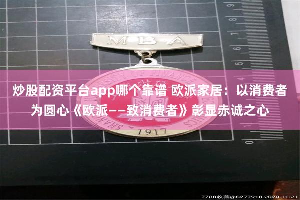 炒股配资平台app哪个靠谱 欧派家居：以消费者为圆心《欧派——致消费者》彰显赤诚之心