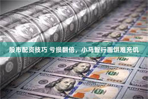 股市配资技巧 亏损翻倍，小马智行画饼难充饥