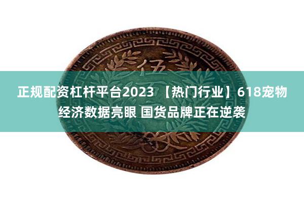 正规配资杠杆平台2023 【热门行业】618宠物经济数据亮眼 国货品牌正在逆袭