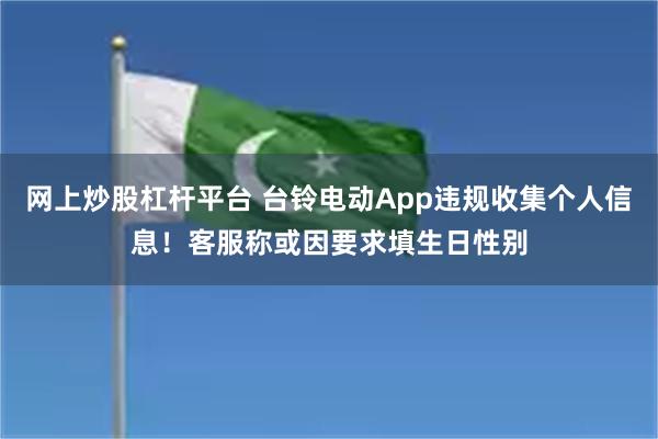 网上炒股杠杆平台 台铃电动App违规收集个人信息！客服称或因要求填生日性别