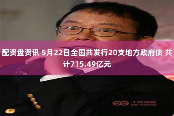 配资盘资讯 5月22日全国共发行20支地方政府债 共计715.49亿元